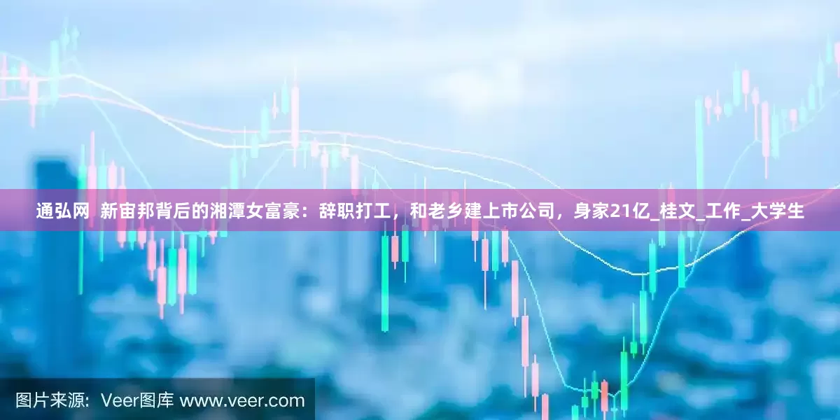 通弘网  新宙邦背后的湘潭女富豪：辞职打工，和老乡建上市公司，身家21亿_桂文_工作_大学生