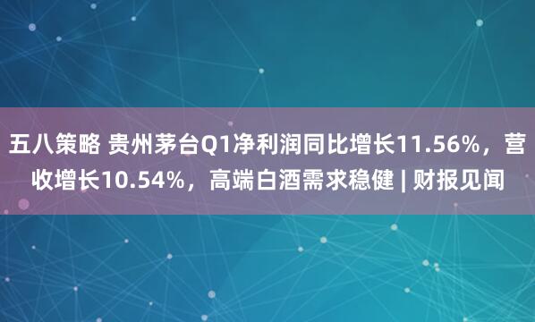 五八策略 贵州茅台Q1净利润同比增长11.56%，营收增长10.54%，高端白酒需求稳健 | 财报见闻