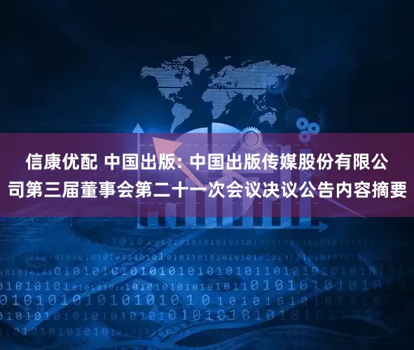 信康优配 中国出版: 中国出版传媒股份有限公司第三届董事会第二十一次会议决议公告内容摘要