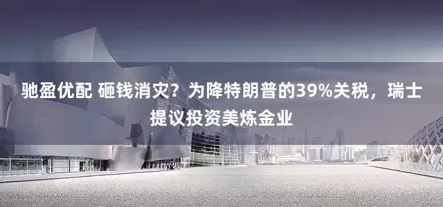 驰盈优配 砸钱消灾？为降特朗普的39%关税，瑞士提议投资美炼金业
