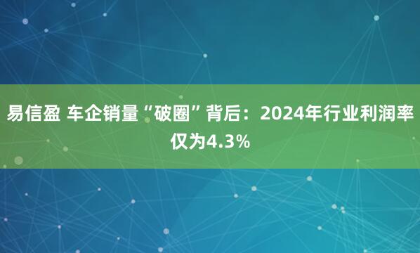 易信盈 车企销量“破圈”背后：2024年行业利润率仅为4.3%