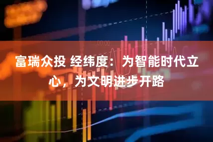富瑞众投 经纬度：为智能时代立心，为文明进步开路