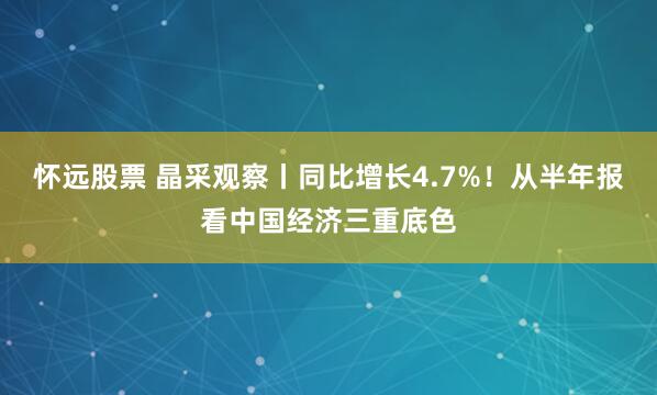 怀远股票 晶采观察丨同比增长4.7%！从半年报看中国经济三重底色